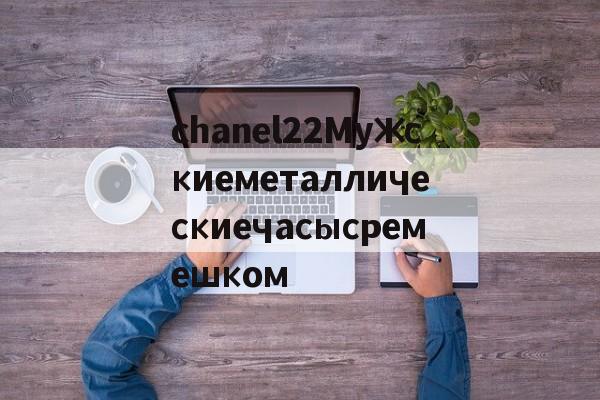 Реплики швейцарских часов-chanel22Мужскиеметаллическиечасысремешком