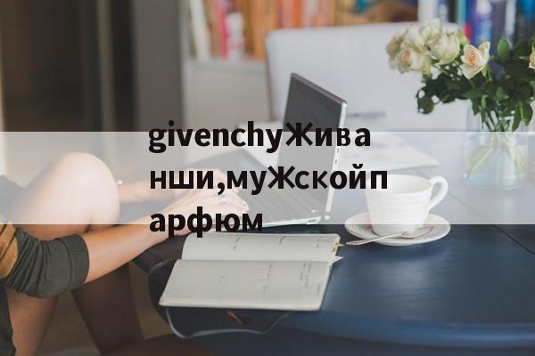 Реплики брендовых часов-givenchyЖиванши,мужскойпарфюм