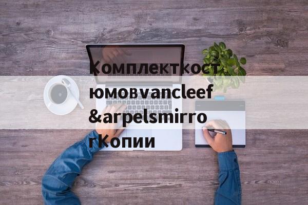 Реплики магазин часов-Комплекткостюмовvancleef&arpelsmirrorКопии