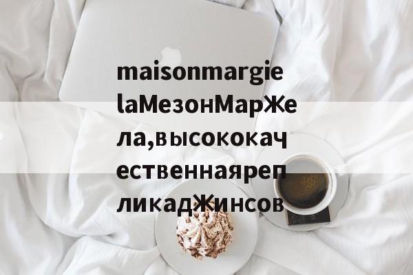 Реплики магазин сумки-maisonmargielaМезонМаржела,высококачественнаярепликаджинсов