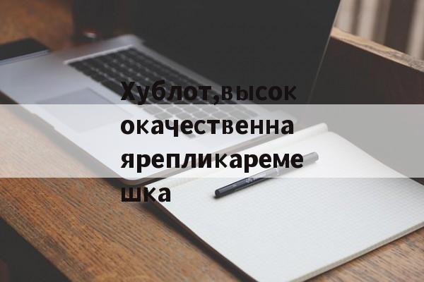 Реплик известных брендов-Хублот,высококачественнаярепликаремешка