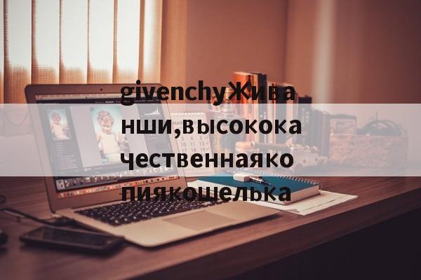 Реплики швейцарских часов-givenchyЖиванши,высококачественнаякопиякошелька
