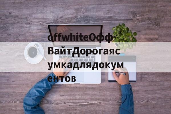 реплики брендов сумок-offwhiteОфф-ВайтДорогаясумкадлядокументов