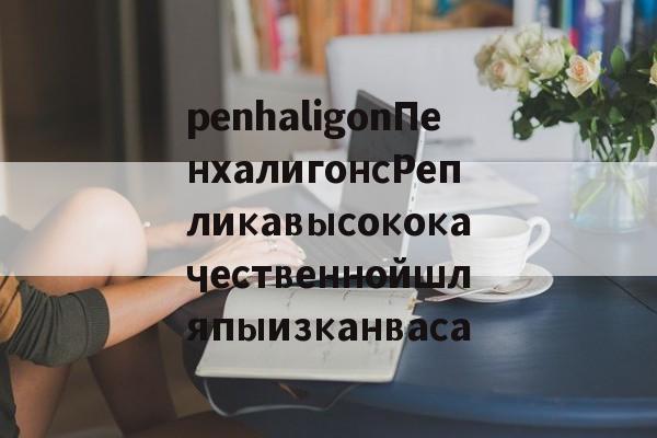 Купить копию сумки-penhaligonПенхалигонсРепликавысококачественнойшляпыизканваса