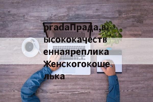 реплики брендов сумки-pradaПрада,высококачественнаярепликаженскогокошелька