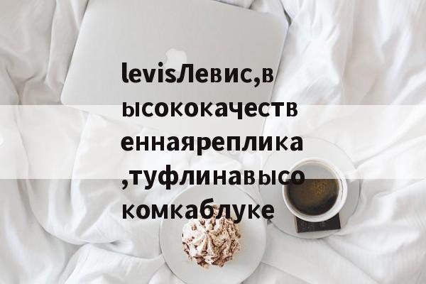 Купить женские брендовые копии-levisЛевис,высококачественнаяреплика,туфлинавысокомкаблуке