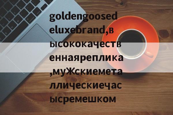 реплики брендов сумок-goldengoosedeluxebrand,высококачественнаяреплика,мужскиеметаллическиечасысремешком
