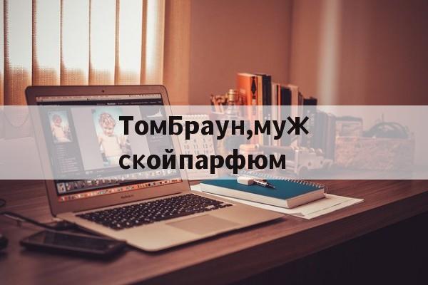 Купить копии брендовых сумок-ТомБраун,мужскойпарфюм