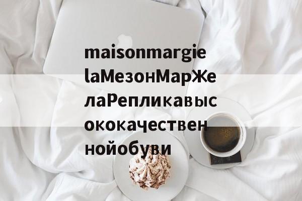 Реплики магазин сумки-maisonmargielaМезонМаржелаРепликавысококачественнойобуви
