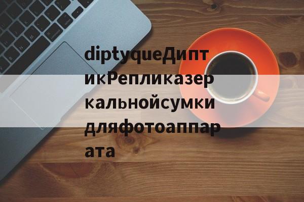 реплики брендов сумок-diptyqueДиптикРепликазеркальнойсумкидляфотоаппарата