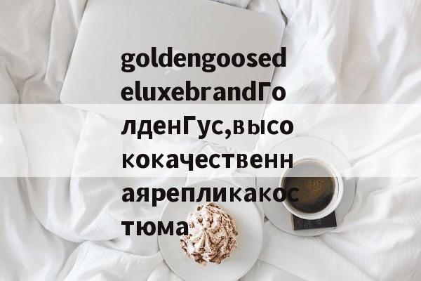 Реплики магазин часов-goldengoosedeluxebrandГолденГус,высококачественнаярепликакостюма