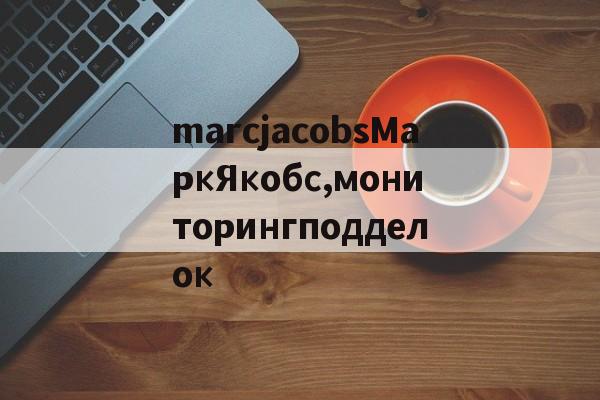дубликаты часов-marcjacobsМаркЯкобс,мониторингподделок
