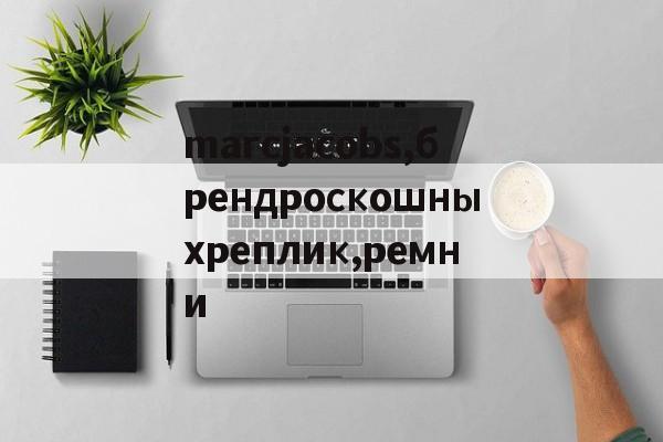 Купить копии сумок-marcjacobs,брендроскошныхреплик,ремни